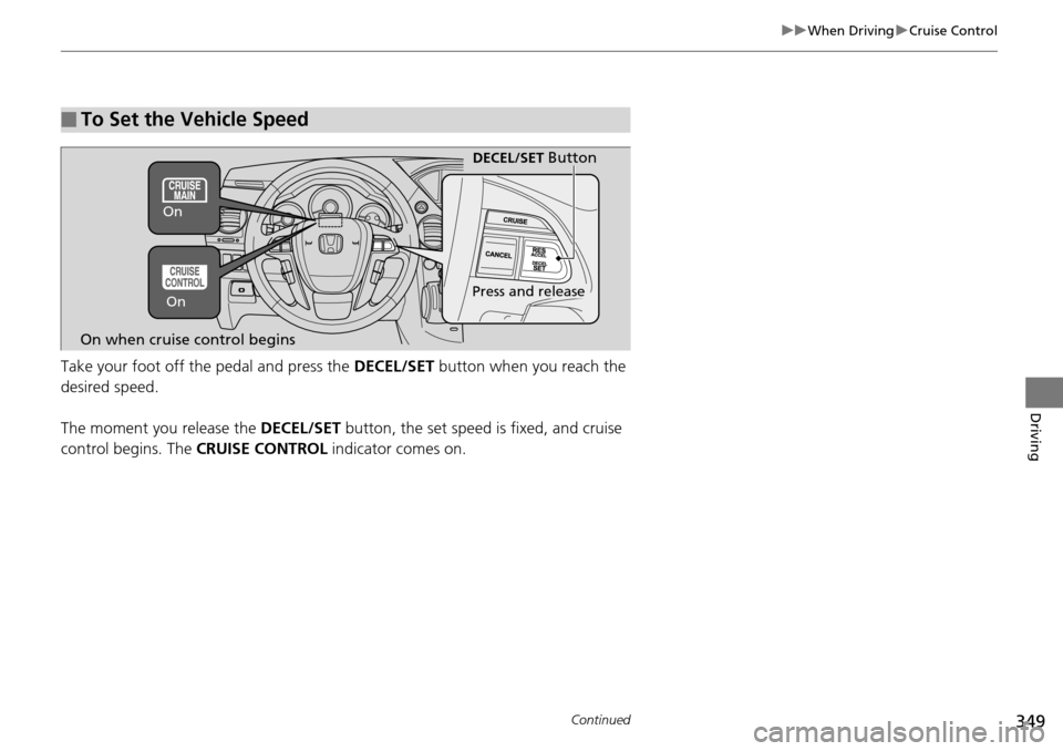 HONDA PILOT 2015 2.G Owners Manual 349
uuWhen Driving uCruise Control
Continued
Driving
Take your foot off the pedal and press the  DECEL/SET button when you reach the 
desired speed. 
The moment you release the DECEL/SET  button, the 
