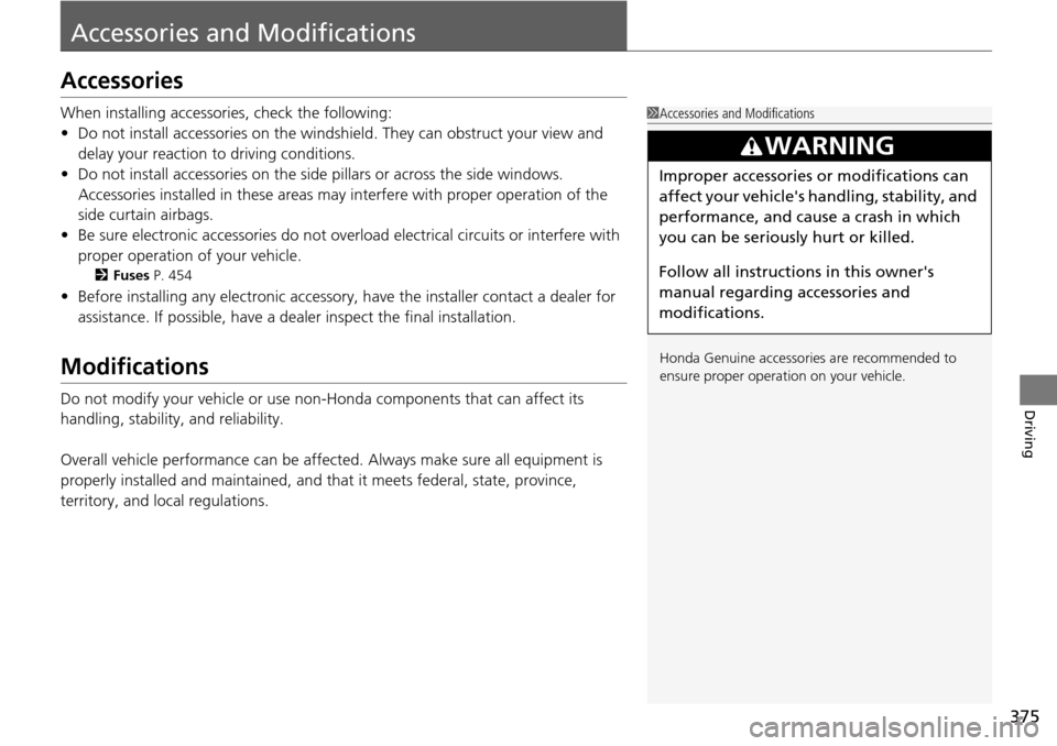 HONDA PILOT 2015 2.G Owners Manual 375
Driving
Accessories and Modifications
Accessories
When installing accessories, check the following:
• Do not install accessories on the windsh ield. They can obstruct your view and 
delay your r
