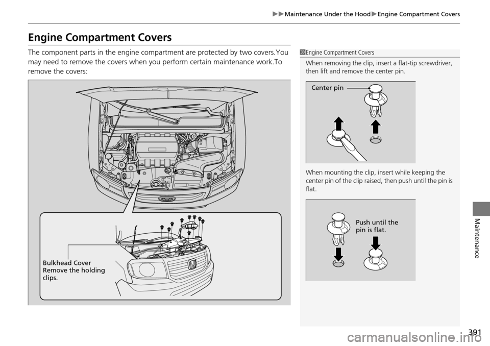 HONDA PILOT 2015 2.G Owners Manual 391
uuMaintenance Under the Hood uEngine Compartment Covers
Maintenance
Engine Compartment Covers
The component parts in the engine compa rtment are protected by two covers.You 
may need to remove the