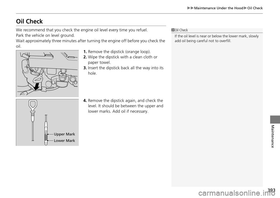 HONDA PILOT 2015 2.G Owners Manual 393
uuMaintenance Under the Hood uOil Check
Maintenance
Oil Check
We recommend that you check the engine  oil level every time you refuel.
Park the vehicle on level ground.
Wait approximately three mi