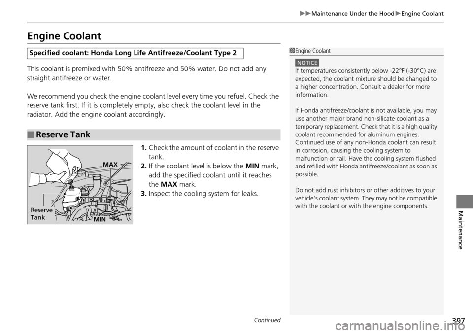 HONDA PILOT 2015 2.G Owners Manual 397
uuMaintenance Under the Hood uEngine Coolant
Continued
Maintenance
Engine Coolant
This coolant is premixed with 50% an tifreeze and 50% water. Do not add any 
straight antifreeze or water.
We reco