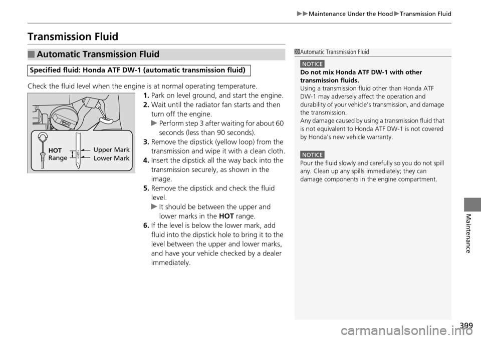 HONDA PILOT 2015 2.G Owners Manual 399
uuMaintenance Under the Hood uTransmission Fluid
Maintenance
Transmission Fluid
Check the fluid level when the engine  is at normal operating temperature.
1. Park on level ground, and start the en