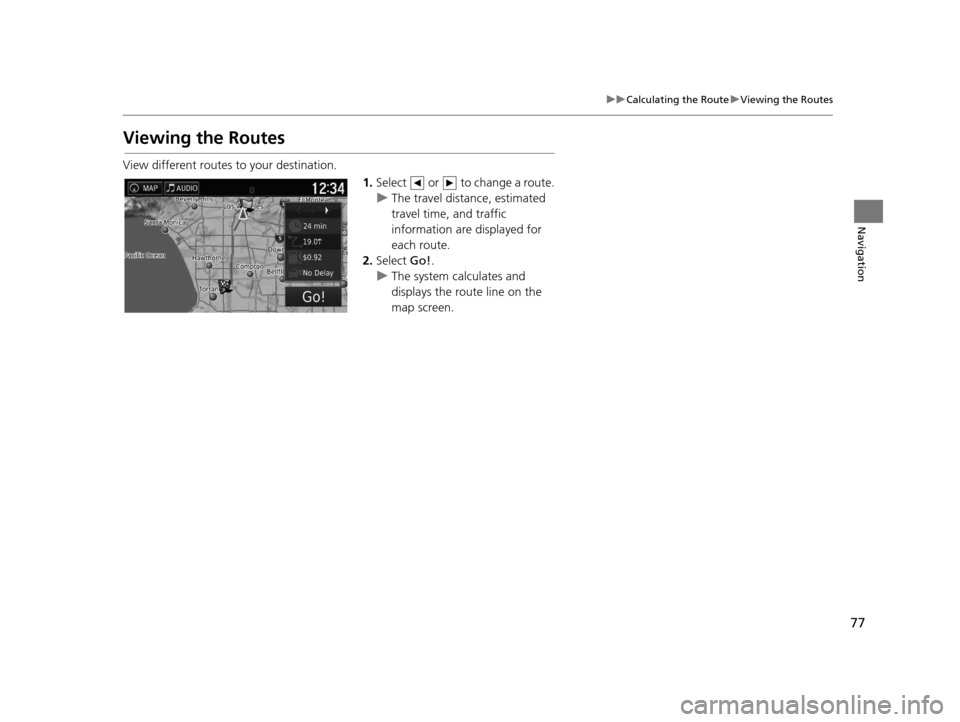 HONDA PILOT 2016 3.G Navigation Manual 77
uuCalculating the Route uViewing the Routes
Navigation
Viewing the Routes
View different routes to your destination.
1.Select or to change a route.
u The travel distance, estimated
travel time HONDA PILOT 2016 3.G Navigation Manual 77
uuCalculating the Route uViewing the Routes
Navigation
Viewing the Routes
View different routes to your destination.
1.Select or to change a route.
u The travel distance, estimated
travel time