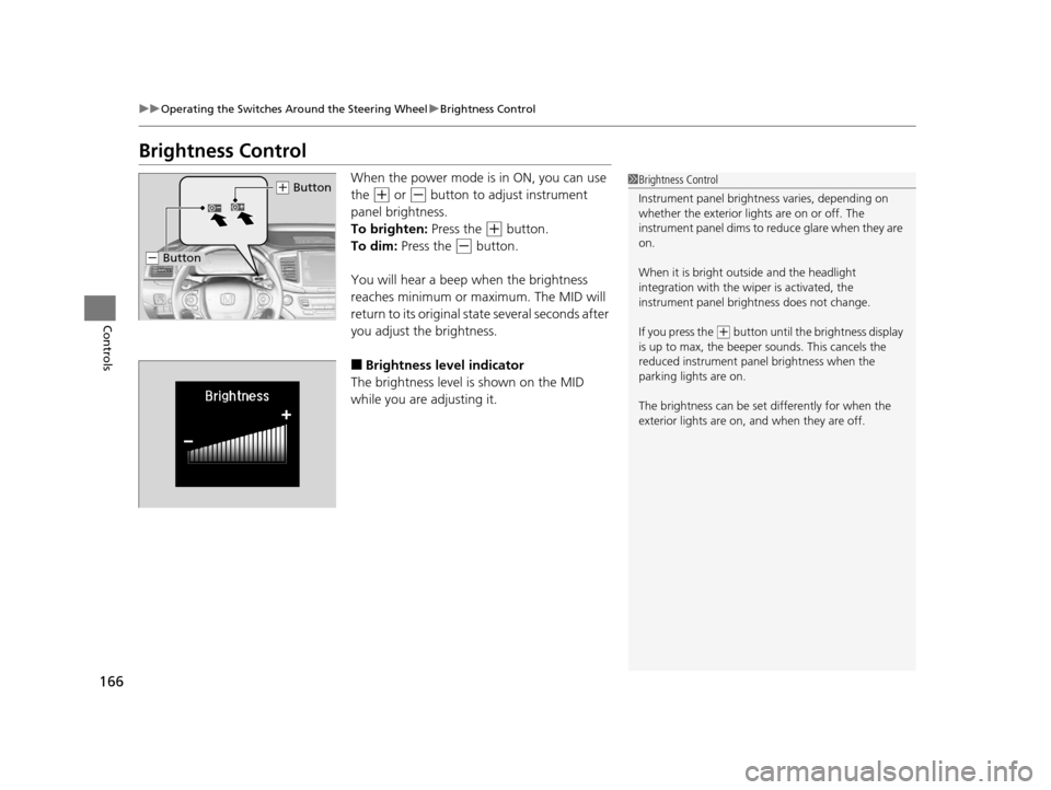 HONDA PILOT 2016 3.G Owners Manual 166
uuOperating the Switches Around the Steering Wheel uBrightness Control
Controls
Brightness Control
When the power mode is in ON, you can use 
the 
(+ or (- button to adjust instrument 
panel brigh
