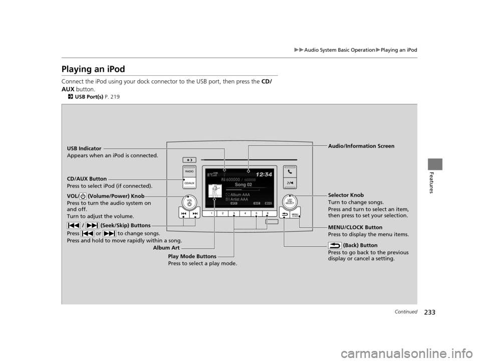 HONDA PILOT 2016 3.G Owners Manual 233
uuAudio System Basic Operation uPlaying an iPod
Continued
Features
Playing an iPod
Connect the iPod using your dock connector to the USB port, then press the  CD/
AUX  button.
2USB Port(s)  P. 219