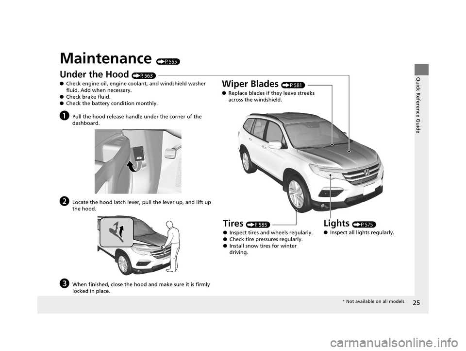 HONDA PILOT 2016 3.G Owners Manual 25
Quick Reference Guide
Maintenance (P555)
Under the Hood (P563)
● Check engine oil, engine coolant, and windshield washer
fluid. Add when necessary.
● Check brake fluid.
● Check the battery c HONDA PILOT 2016 3.G Owners Manual 25
Quick Reference Guide
Maintenance (P555)
Under the Hood (P563)
● Check engine oil, engine coolant, and windshield washer
fluid. Add when necessary.
● Check brake fluid.
● Check the battery c