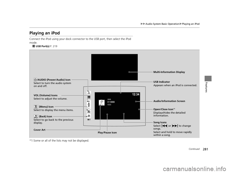 HONDA PILOT 2016 3.G Owners Manual 281
uuAudio System Basic Operation uPlaying an iPod
Continued
Features
Playing an iPod
Connect the iPod using your dock connector to the USB port, then select the iPod
mode.
2 USB Port(s) P. 219
*1: HONDA PILOT 2016 3.G Owners Manual 281
uuAudio System Basic Operation uPlaying an iPod
Continued
Features
Playing an iPod
Connect the iPod using your dock connector to the USB port, then select the iPod
mode.
2 USB Port(s) P. 219
*1: