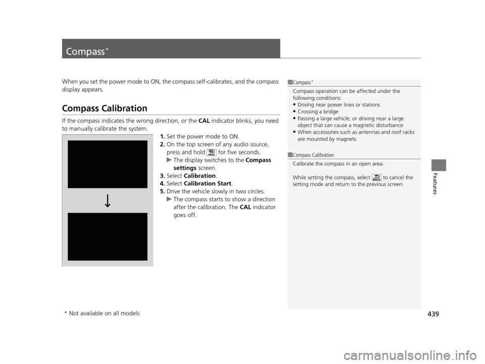 HONDA PILOT 2016 3.G Owners Manual 439
Features
Compass*
When you set the power mode to ON, the compass self-calibrates, and the compass 
display appears.
Compass Calibration
If the compass indicates the wrong direction, or the  CAL in