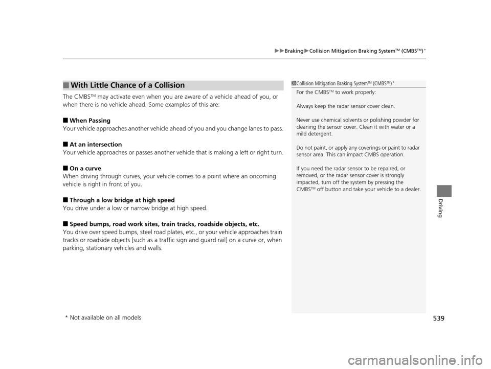 HONDA PILOT 2016 3.G Owners Manual 539
uuBraking uCollision Mitigation Braking SystemTM (CMBSTM)*
Driving
The CMBSTM may activate even when you are aware of a vehicle ahead of you, or 
when there is no vehicle ahead.  Some examples of 