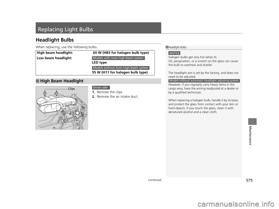 HONDA PILOT 2016 3.G Owners Manual 575Continued
Maintenance
Replacing Light Bulbs
Headlight Bulbs
When replacing, use the following bulbs.1. Remove the clips.
2.  Remove the air intake duct.
High beam headlight: 60 W (HB3 for halogen b