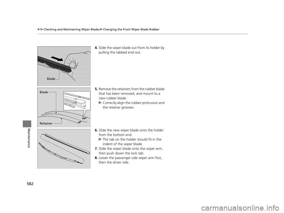 HONDA PILOT 2016 3.G Owners Manual 582
uuChecking and Maintaining Wiper Blades uChanging the Front Wiper Blade Rubber
Maintenance
4. Slide the wiper blade out from its holder by 
pulling the tabbed end out.
5. Remove the retainers from