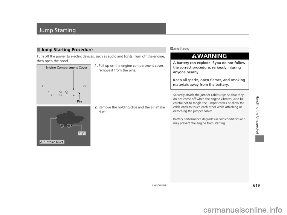 HONDA PILOT 2016 3.G Owners Manual 619Continued
Handling the Unexpected
Jump Starting
Turn off the power to electric devices, such as audio and lights. Turn off the engine, 
then open the hood. 1.Pull up on the engine compartment cover