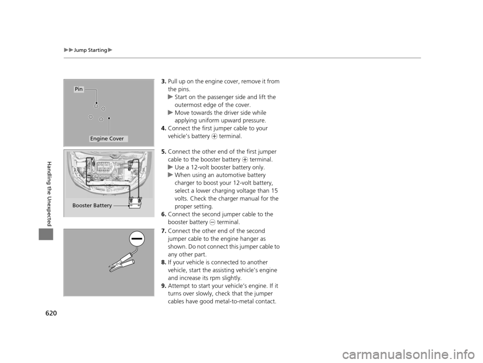 HONDA PILOT 2016 3.G Owners Manual 620
uuJump Starting u
Handling the Unexpected
3.Pull up on the engine  cover, remove it from 
the pins.
u Start on the passenger side and lift the 
outermost edge of the cover.
u Move towards the driv