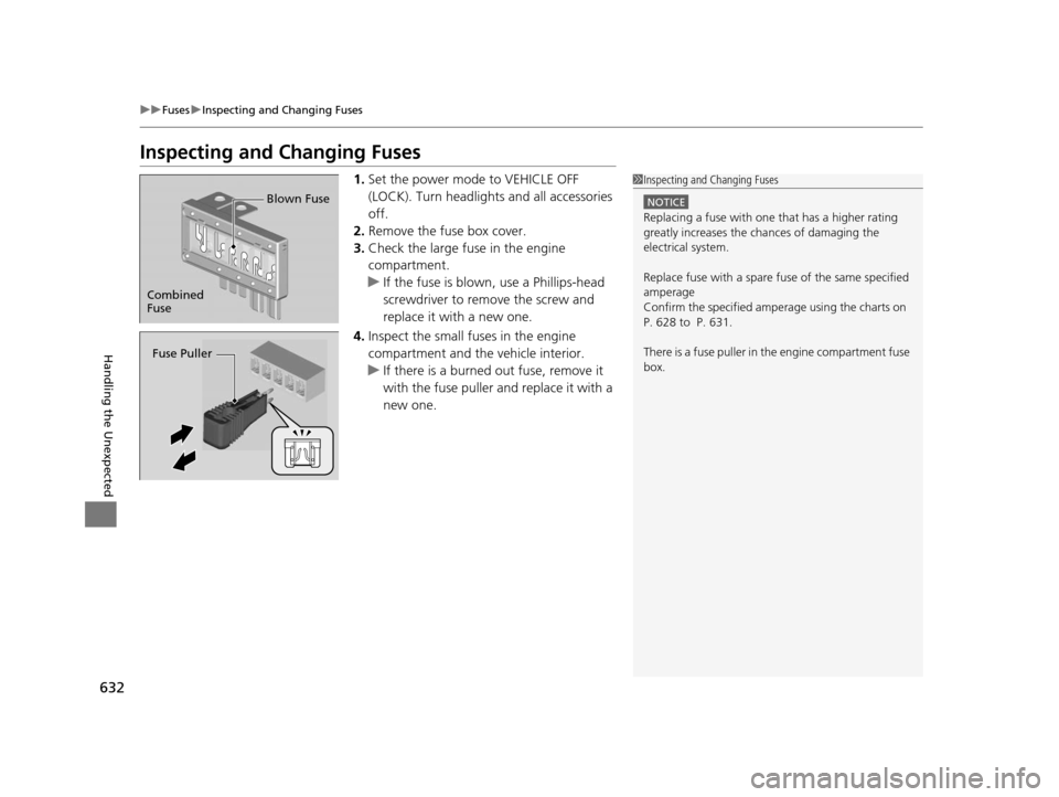 HONDA PILOT 2016 3.G Owners Manual 632
uuFuses uInspecting and Changing Fuses
Handling the Unexpected
Inspecting and Changing Fuses
1. Set the power mode to VEHICLE OFF 
(LOCK). Turn headlight s and all accessories 
off.
2. Remove the 