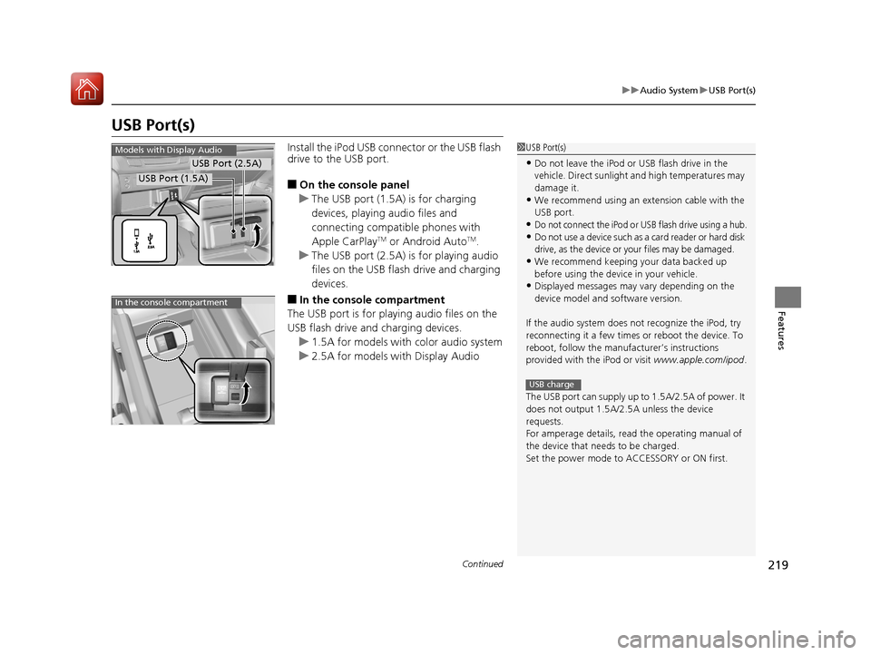 HONDA PILOT 2017 3.G Owners Manual 219
uuAudio System uUSB Port(s)
Continued
Features
USB Port(s)
Install the iPod USB connector or the USB flash 
drive to the USB port.
■On the console panel
u The USB port (1.5A) is for charging 
de