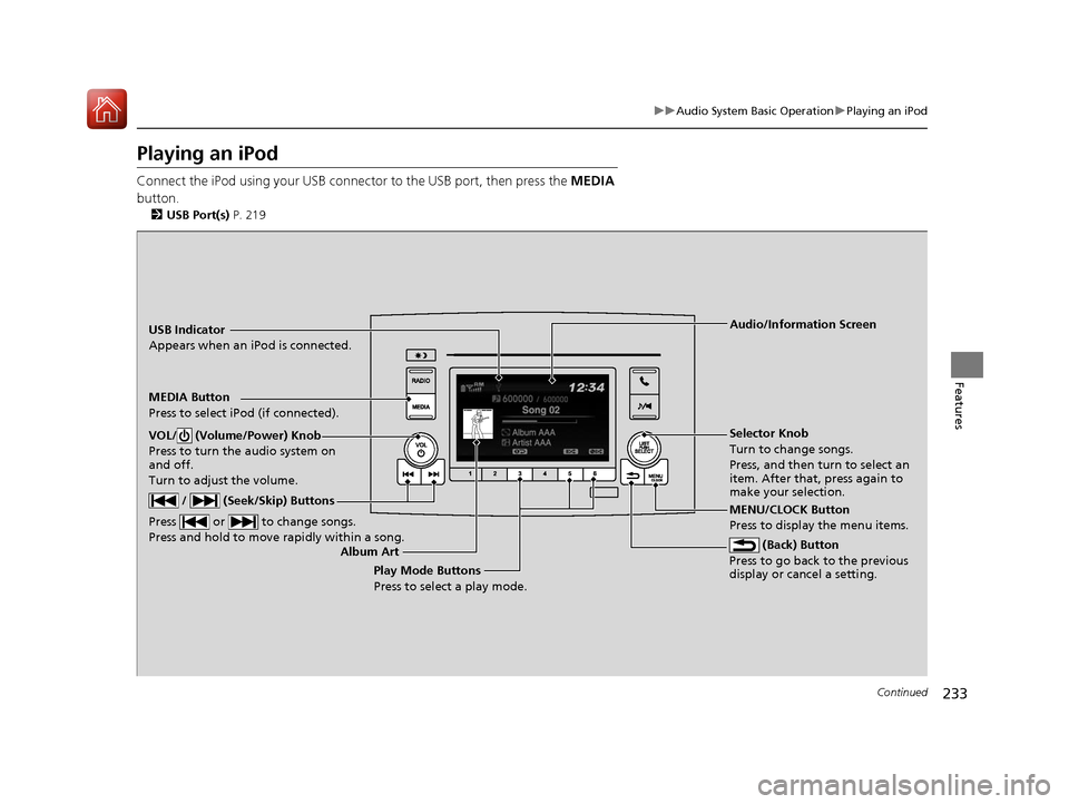 HONDA PILOT 2017 3.G Owners Manual 233
uuAudio System Basic Operation uPlaying an iPod
Continued
Features
Playing an iPod
Connect the iPod using your USB connector to the USB port, then press the  MEDIA 
button.
2 USB Port(s)  P. 219
U