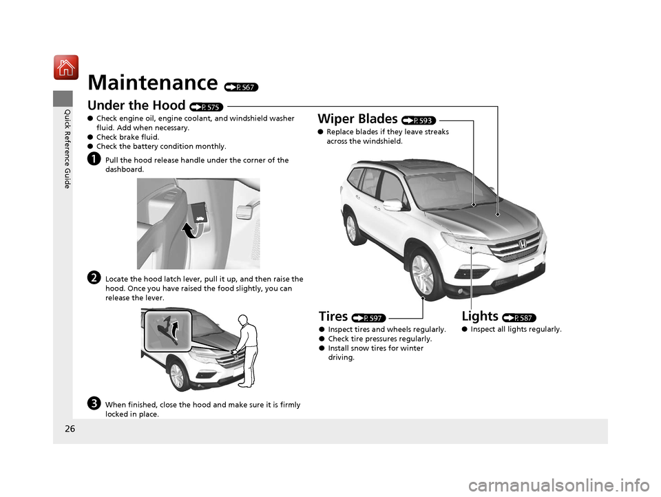 HONDA PILOT 2017 3.G Owners Manual 26
Quick Reference Guide
Maintenance (P567)
Under the Hood (P575)
● Check engine oil, engine coolant, and windshield washer
fluid. Add when necessary.
● Check brake fluid.
● Check the battery c HONDA PILOT 2017 3.G Owners Manual 26
Quick Reference Guide
Maintenance (P567)
Under the Hood (P575)
● Check engine oil, engine coolant, and windshield washer
fluid. Add when necessary.
● Check brake fluid.
● Check the battery c