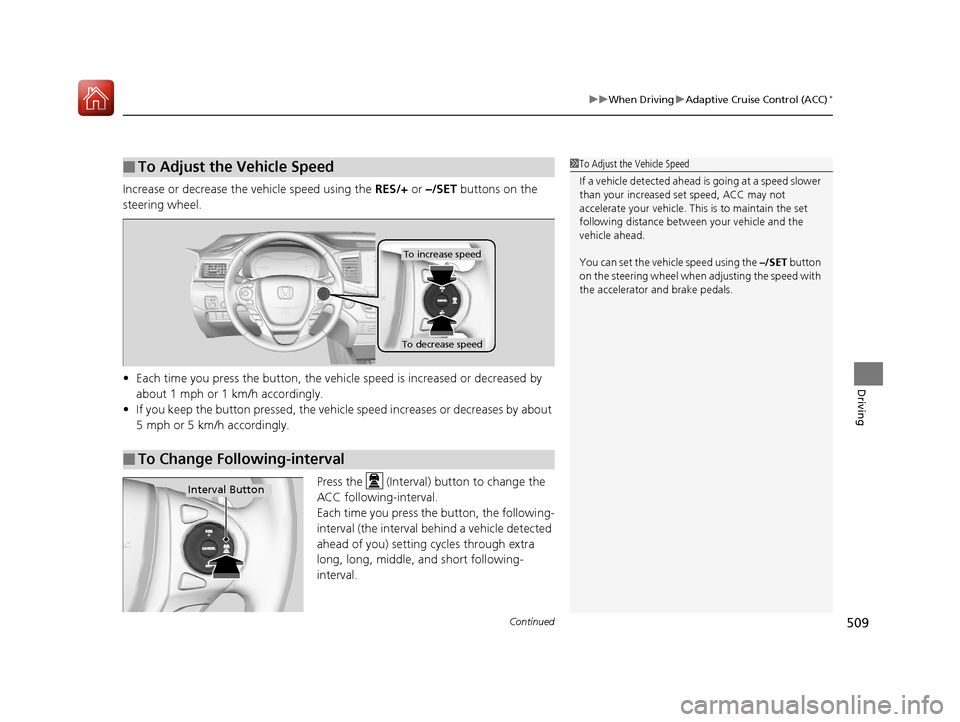 HONDA PILOT 2017 3.G Owners Manual Continued509
uuWhen Driving uAdaptive Cruise Control (ACC)*
Driving
Increase or decrease the vehicle speed using the  RES/+ or –/SET  buttons on the 
steering wheel.
• Each time you press the butt