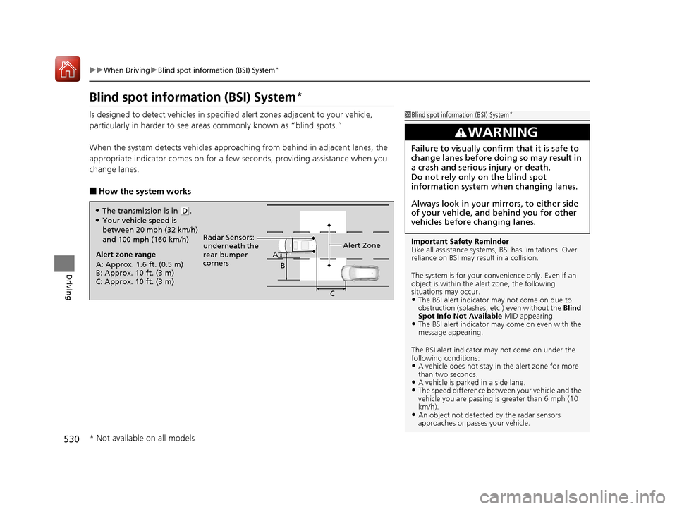 HONDA PILOT 2017 3.G Owners Manual 530
uuWhen Driving uBlind spot information (BSI) System*
Driving
Blind spot information (BSI) System*
Is designed to detect vehicl es in specified alert zones adjacent to your vehicle, 
particularly i