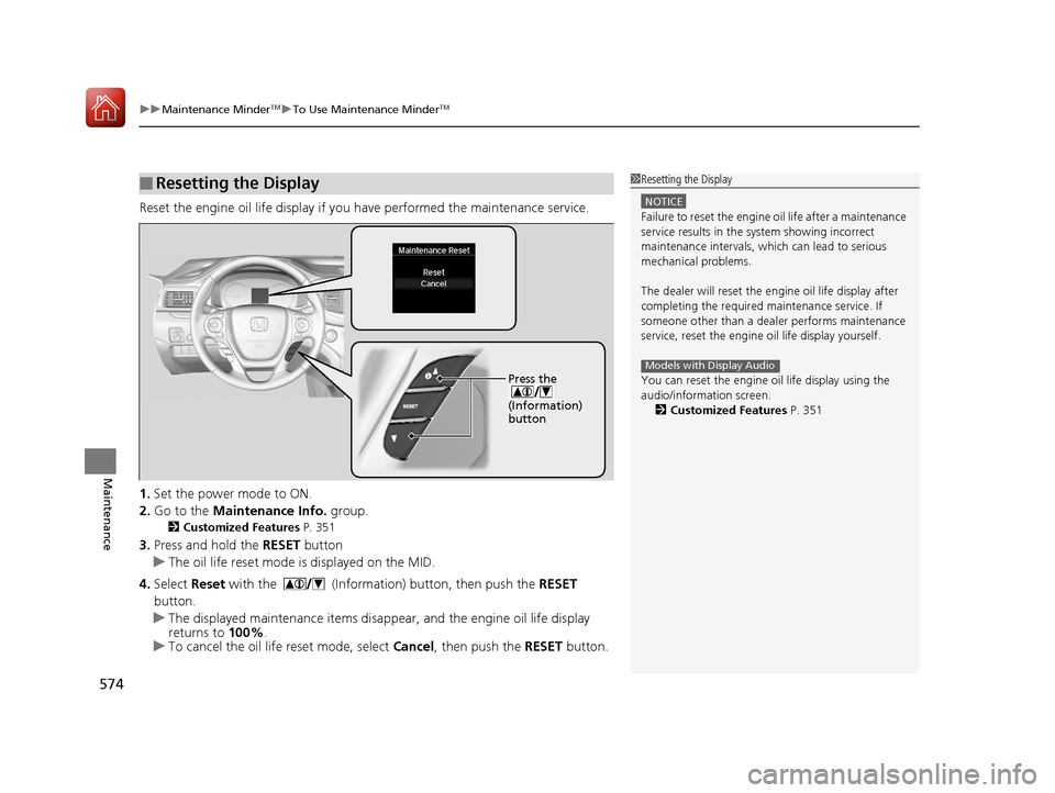 HONDA PILOT 2017 3.G Owners Manual uuMaintenance MinderTMuTo Use Maintenance MinderTM
574
Maintenance
Reset the engine oil life display if you  have performed the maintenance service.
1. Set the power mode to ON.
2. Go to the  Maintena