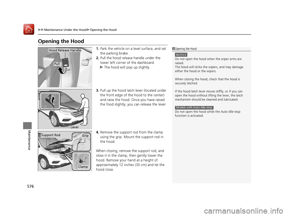 HONDA PILOT 2017 3.G Owners Manual 576
uuMaintenance Under the Hood uOpening the Hood
Maintenance
Opening the Hood
1. Park the vehicle on a level surface, and set 
the parking brake.
2. Pull the hood release handle under the 
lower lef