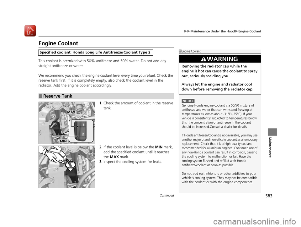 HONDA PILOT 2017 3.G User Guide 583
uuMaintenance Under the Hood uEngine Coolant
Continued
Maintenance
Engine Coolant
This coolant is premixed with 50% an tifreeze and 50% water. Do not add any 
straight antifreeze or water.
We reco