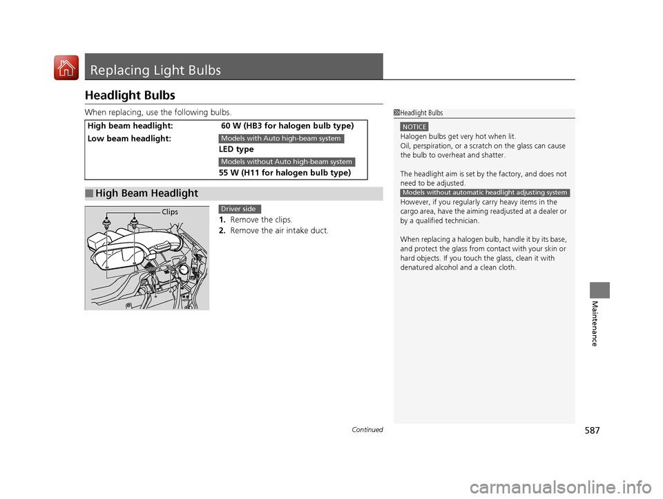 HONDA PILOT 2017 3.G Owners Manual 587Continued
Maintenance
Replacing Light Bulbs
Headlight Bulbs
When replacing, use the following bulbs.1. Remove the clips.
2.  Remove the air intake duct.
High beam headlight: 60 W (HB3 for halogen b