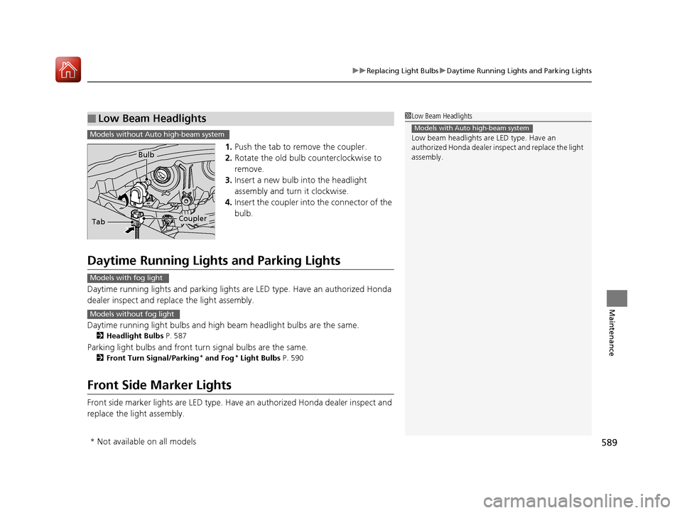 HONDA PILOT 2017 3.G Owners Manual 589
uuReplacing Light Bulbs uDaytime Running Lights and Parking Lights
Maintenance
1. Push the tab to remove the coupler.
2. Rotate the old bulb counterclockwise to 
remove.
3. Insert a new bulb into 