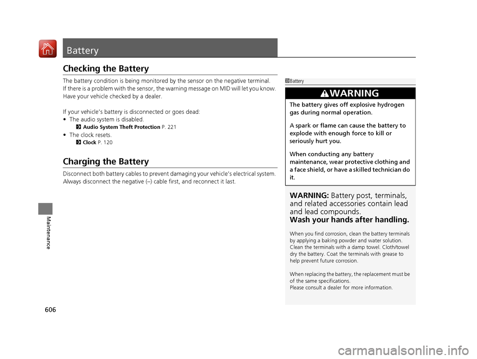 HONDA PILOT 2017 3.G Owners Manual 606
Maintenance
Battery
Checking the Battery
The battery condition is being monitored by the sensor on the negative terminal.
If there is a problem with the sensor, the warning message on MID will let