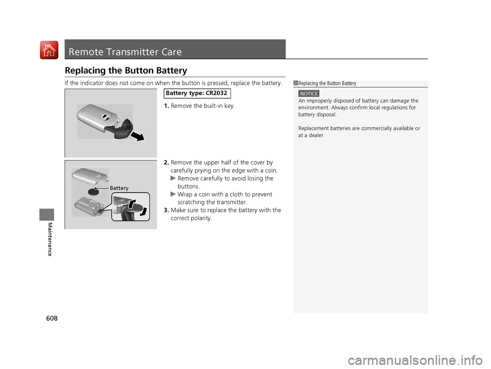 HONDA PILOT 2017 3.G Owners Manual 608
Maintenance
Remote Transmitter Care
Replacing the Button Battery
If the indicator does not come on when  the button is pressed, replace the battery.
1. Remove the built-in key.
2. Remove the upper