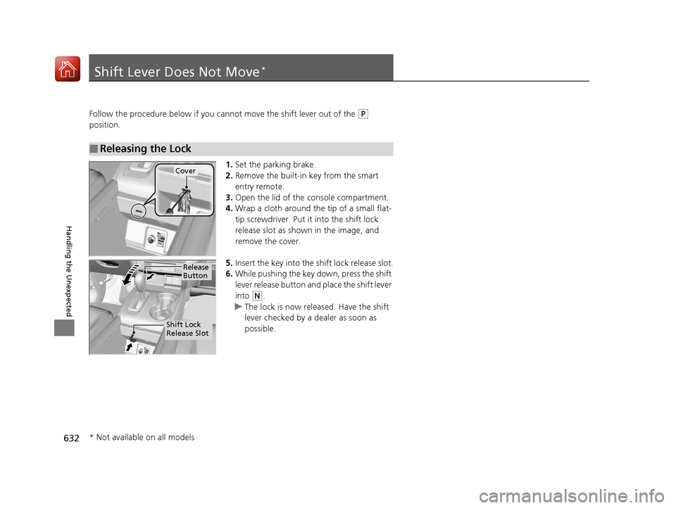 HONDA PILOT 2017 3.G Owners Manual 632
Handling the Unexpected
Shift Lever Does Not Move*
Follow the procedure below if you cannot move the shift lever out of the (P 
position.
1.Set the parking brake.
2. Remove the built-in key from t