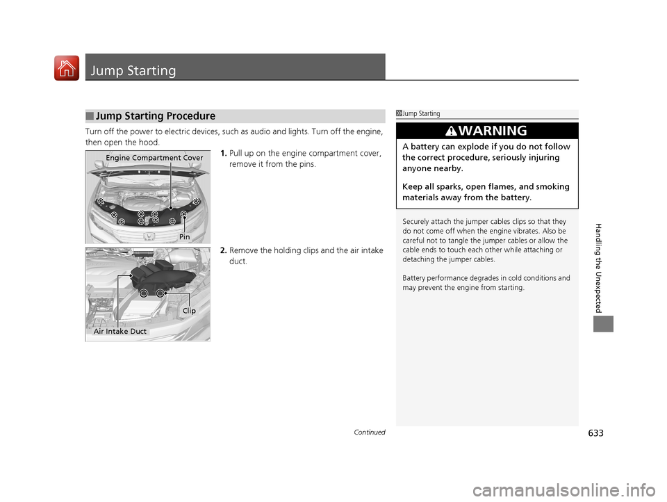 HONDA PILOT 2017 3.G Owners Manual 633Continued
Handling the Unexpected
Jump Starting
Turn off the power to electric devices, such as audio and lights. Turn off the engine, 
then open the hood. 1.Pull up on the engine compartment cover