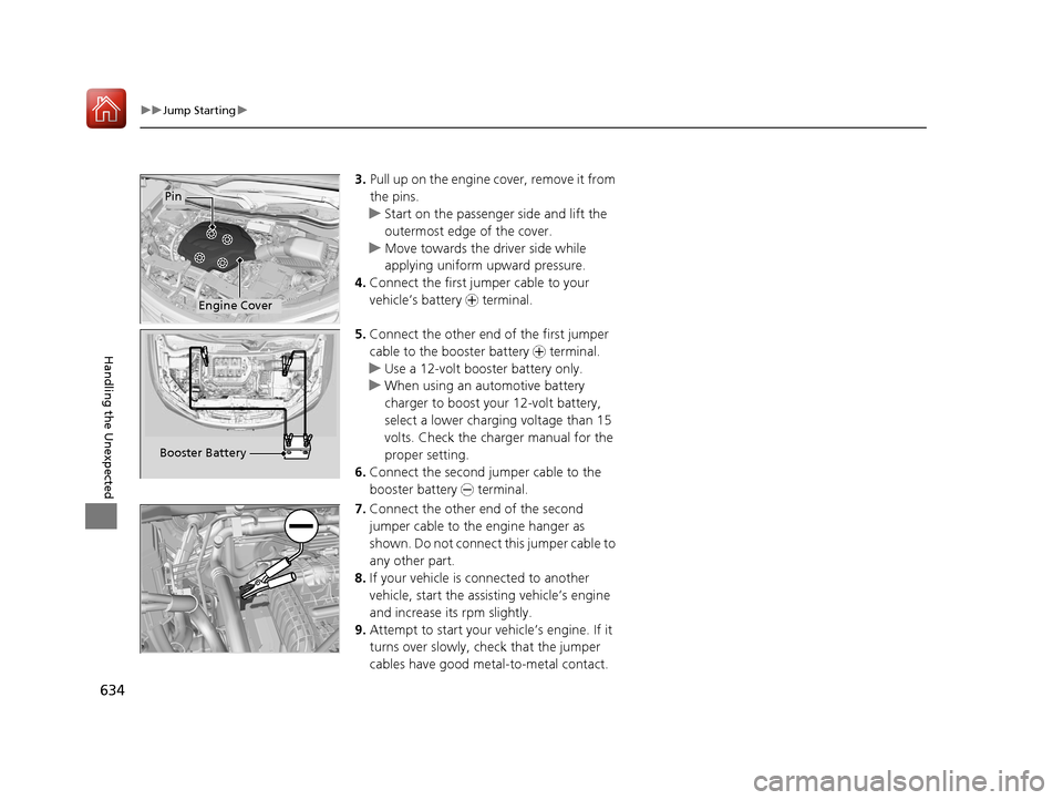 HONDA PILOT 2017 3.G Owners Manual 634
uuJump Starting u
Handling the Unexpected
3.Pull up on the engine  cover, remove it from 
the pins.
u Start on the passenger side and lift the 
outermost edge of the cover.
u Move towards the driv