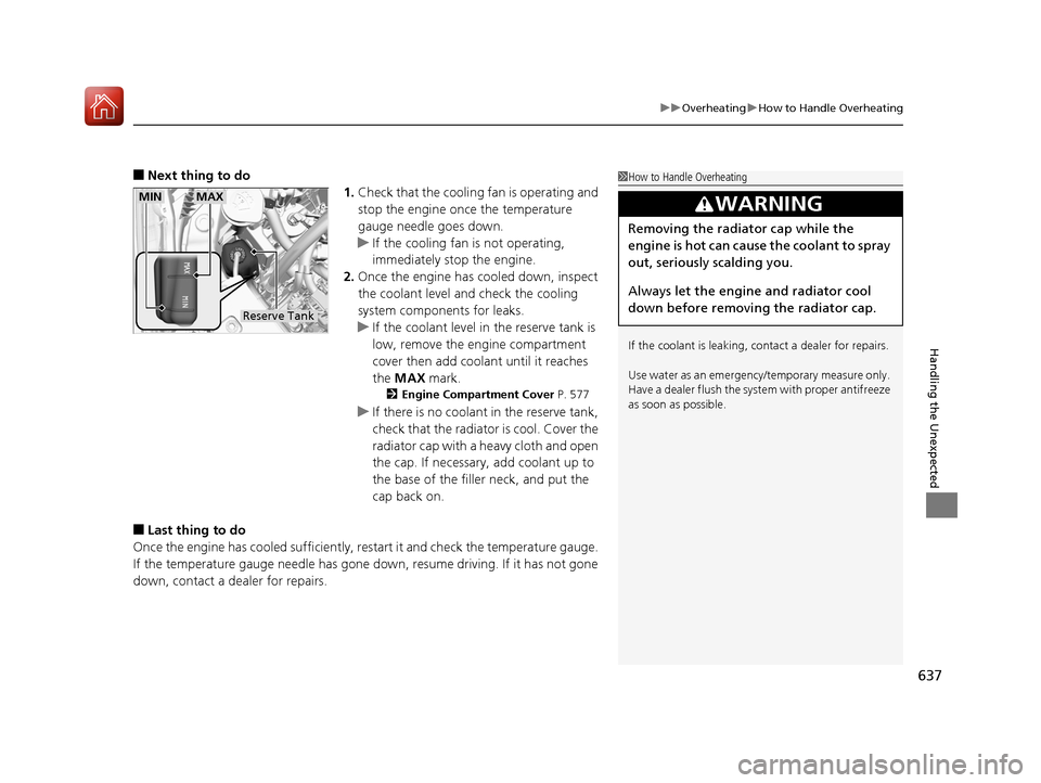 HONDA PILOT 2017 3.G User Guide 637
uuOverheating uHow to Handle Overheating
Handling the Unexpected
■Next thing to do
1.Check that the cooling  fan is operating and 
stop the engine once the temperature 
gauge needle goes down.
u