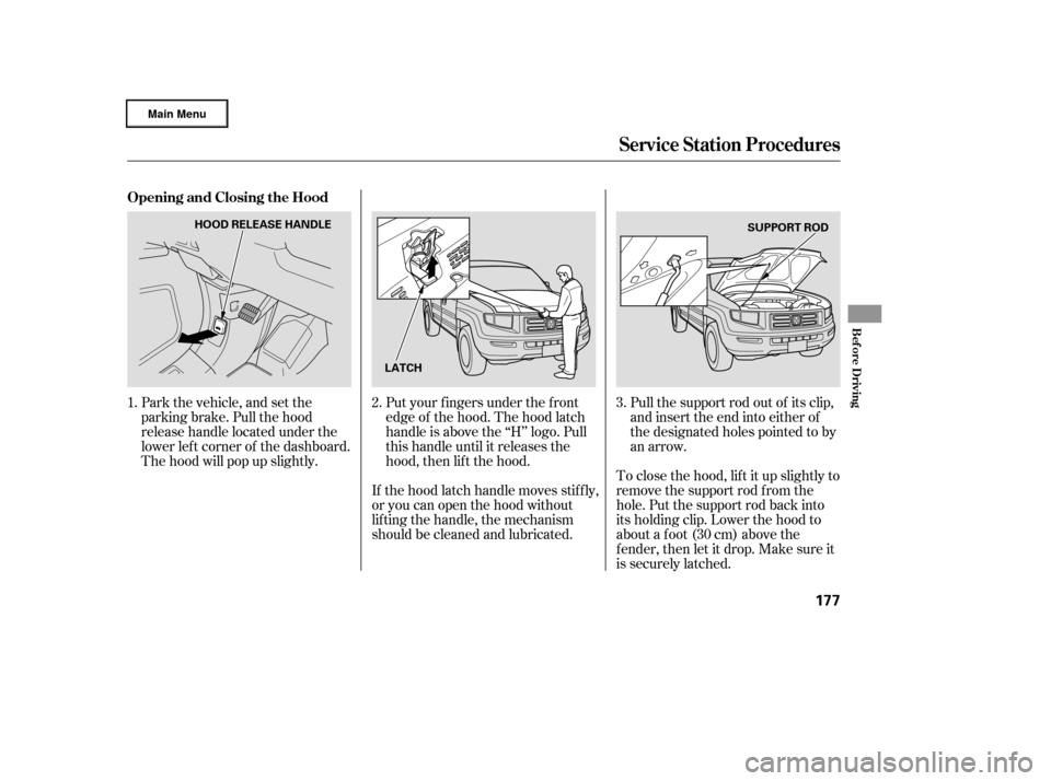 HONDA RIDGELINE 2006 1.G Owners Manual Park the vehicle, and set the
parking brake. Pull the hood
release handle located under the
lower lef t corner of the dashboard.
The hood will pop up slightly.Put your f ingers under the f ront
edge o