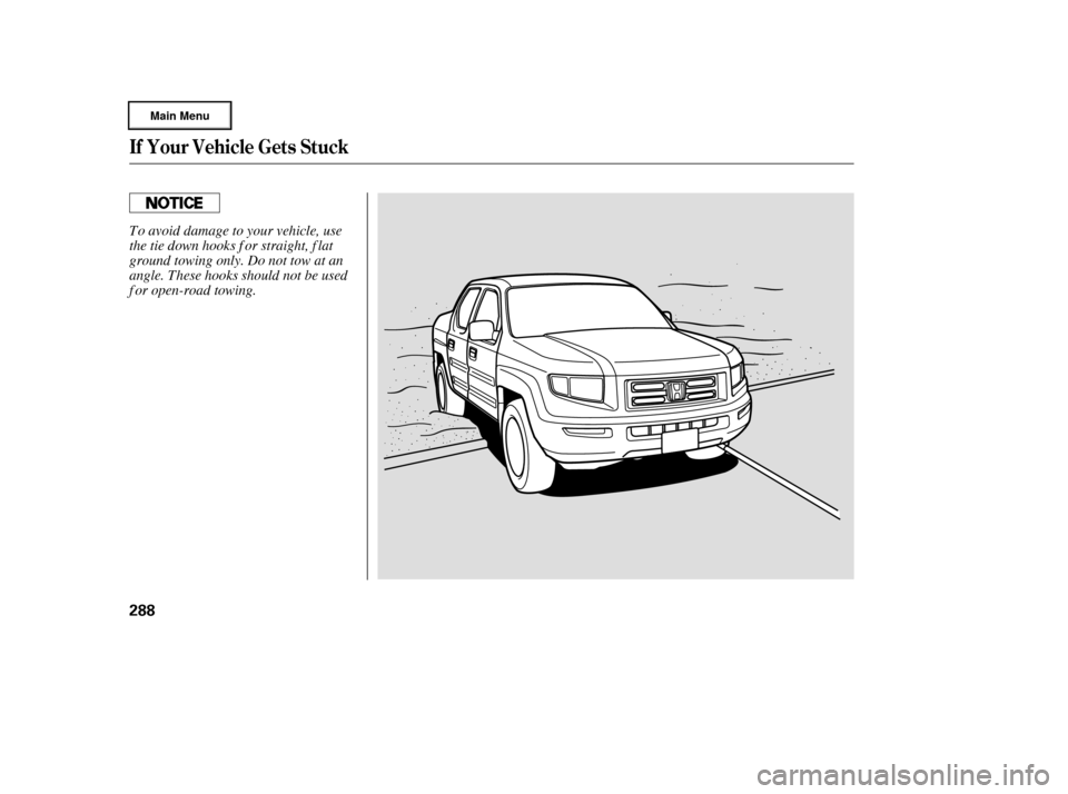 HONDA RIDGELINE 2006 1.G Owners Manual If Your Vehicle Gets Stuck
288
To avoid damage to your vehicle, use
the tie down hooks f or straight, f lat
ground towing only. Do not tow at an
angle. These hooks should not be used
f or open-road to