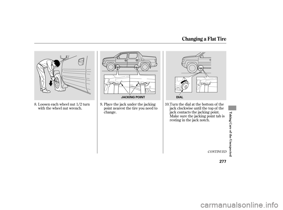 HONDA RIDGELINE 2007 1.G Owners Manual CONT INUED
Loosen each wheel nut 1/2 turn
with the wheel nut wrench.Place the jack under the jacking
point nearest the tire you need to
change.Turn the dial at the bottom of the
jack clockwise until t