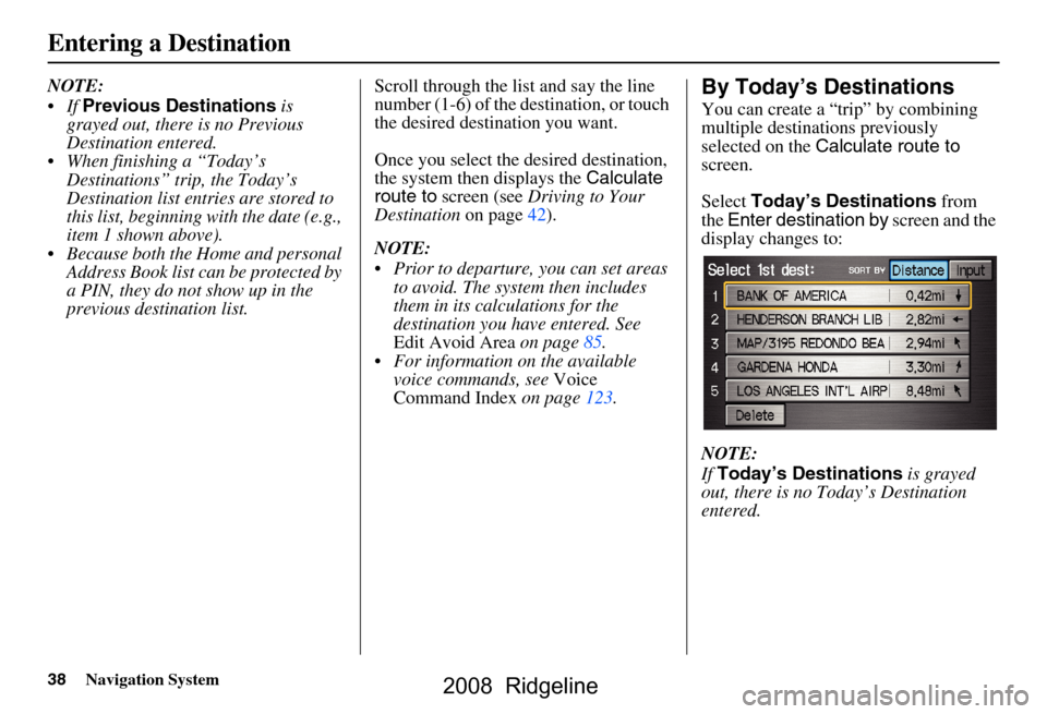 HONDA RIDGELINE 2008 1.G Navigation Manual 38Navigation System
NOTE: 
If Previous Destinations  is 
grayed out, there is no Previous  
Destination entered.
 When finishing a “Today’s  Destinations” trip, the Today’s 
Destination list