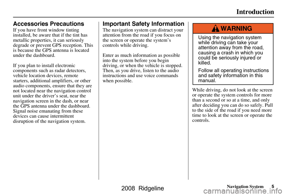 HONDA RIDGELINE 2008 1.G Navigation Manual Navigation System5
Introduction
Accessories Precautions
If you have front window tinting  
installed, be aware that if the tint has 
metallic properties, it can seriously 
degrade or prevent GPS recep