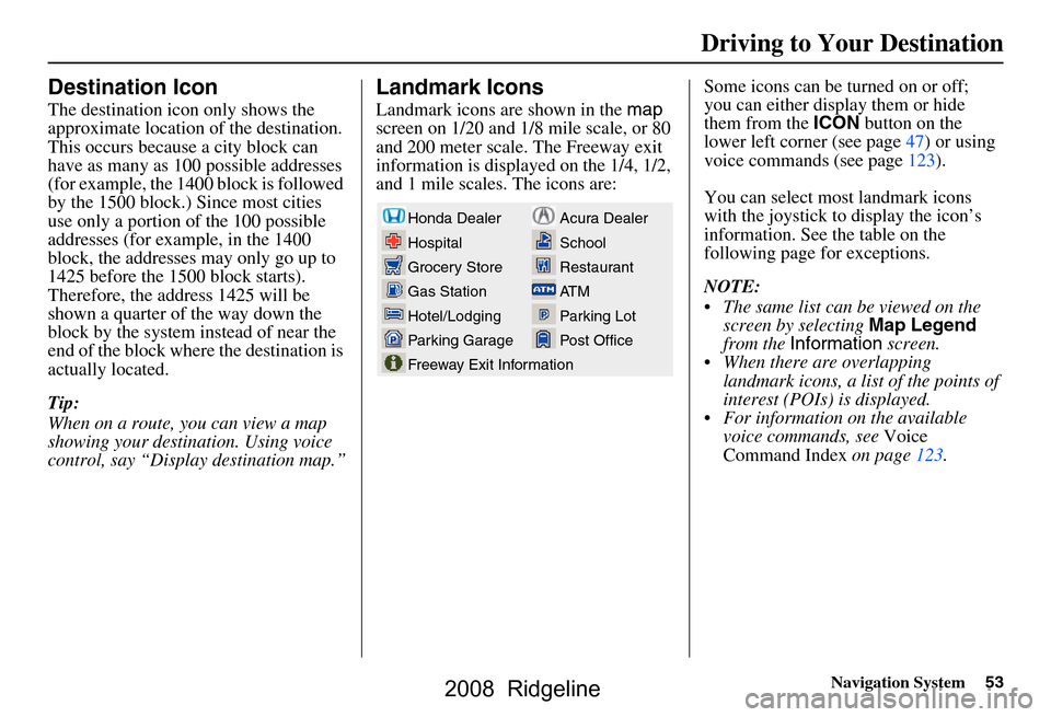 HONDA RIDGELINE 2008 1.G Navigation Manual Navigation System53
Driving to Your Destination
Destination Icon
The destination icon only shows the
approximate location of the destination.
This occurs because a city block can
have as many as 1 HONDA RIDGELINE 2008 1.G Navigation Manual Navigation System53
Driving to Your Destination
Destination Icon
The destination icon only shows the
approximate location of the destination.
This occurs because a city block can
have as many as 1