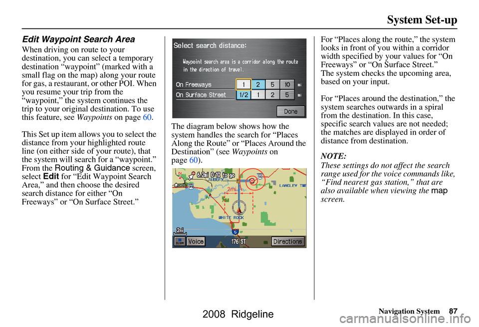 HONDA RIDGELINE 2008 1.G Navigation Manual Navigation System87
System Set-up
Edit Waypoint Search Area
When driving on route to your
destination, you can select a temporary
destination “waypoint” (marked with a
small flag on the map) a HONDA RIDGELINE 2008 1.G Navigation Manual Navigation System87
System Set-up
Edit Waypoint Search Area
When driving on route to your
destination, you can select a temporary
destination “waypoint” (marked with a
small flag on the map) a