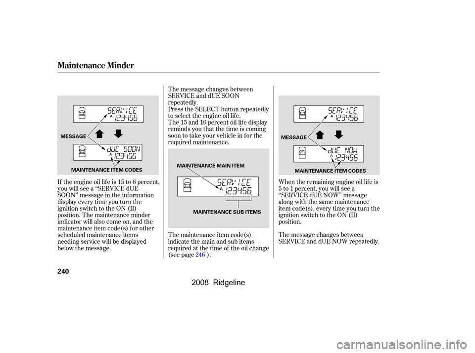 HONDA RIDGELINE 2008 1.G Owners Manual The message changes between 
SERVICE and dUE SOON
repeatedly.The message changes between 
SERVICE and dUE NOW repeatedly.
If theengineoillifeis15to6percent,
you will see a ‘‘SERVICE dUE 
SOON’