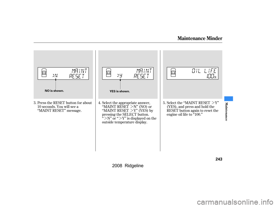 HONDA RIDGELINE 2008 1.G Owners Manual ¼ 
¼
¼¼ ¼
Press the RESET button f or about
10 seconds. You will see a
‘‘MAINT RESET’’ message. Select the appropriate answer,
‘‘MAINT RESET N’’ (NO) or
‘‘MAINT RESET Y
