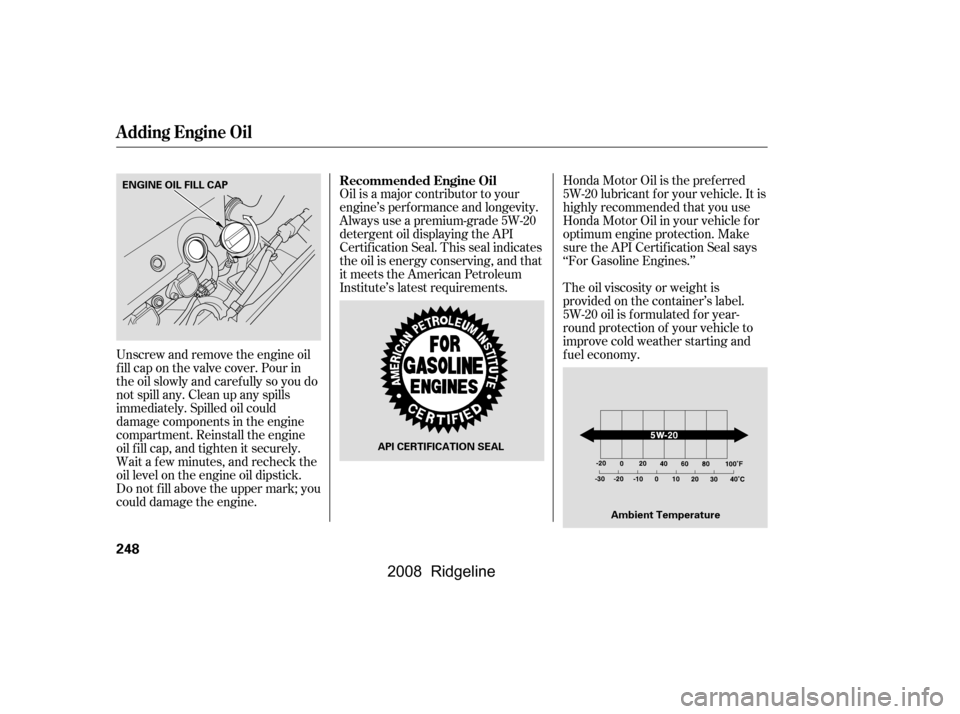 HONDA RIDGELINE 2008 1.G Owners Manual Oil is a major contributor to your 
engine’s perf ormance and longevity.
Always use a premium-grade 5W-20 
detergent oil displaying the API 
Certif ication Seal. This seal indicates
the oil is energ