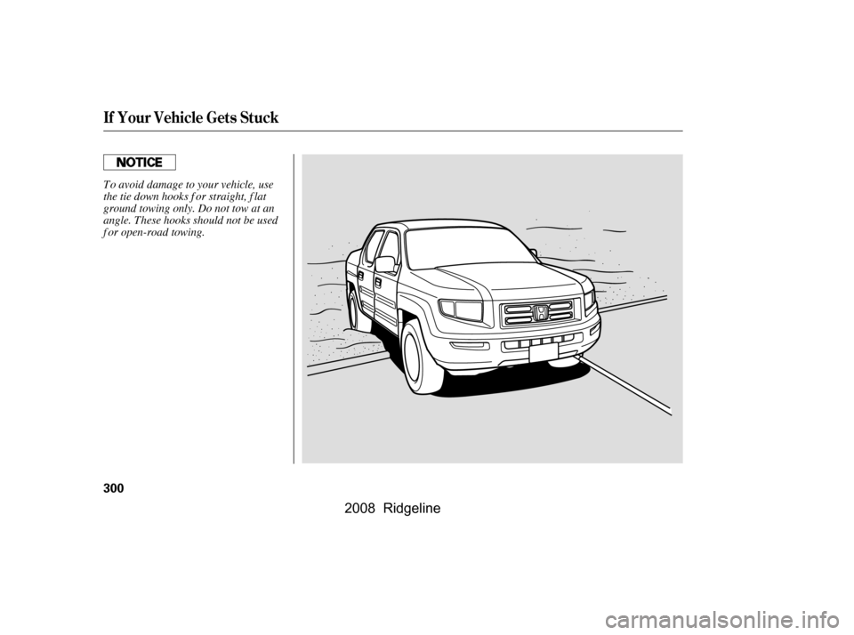 HONDA RIDGELINE 2008 1.G Owners Manual If Your Vehicle Gets Stuck
300
To avoid damage to your vehicle, use 
the tie down hooks f or straight, f lat
ground towing only. Do not tow at an 
angle. These hooks should not be used 
f or open-road