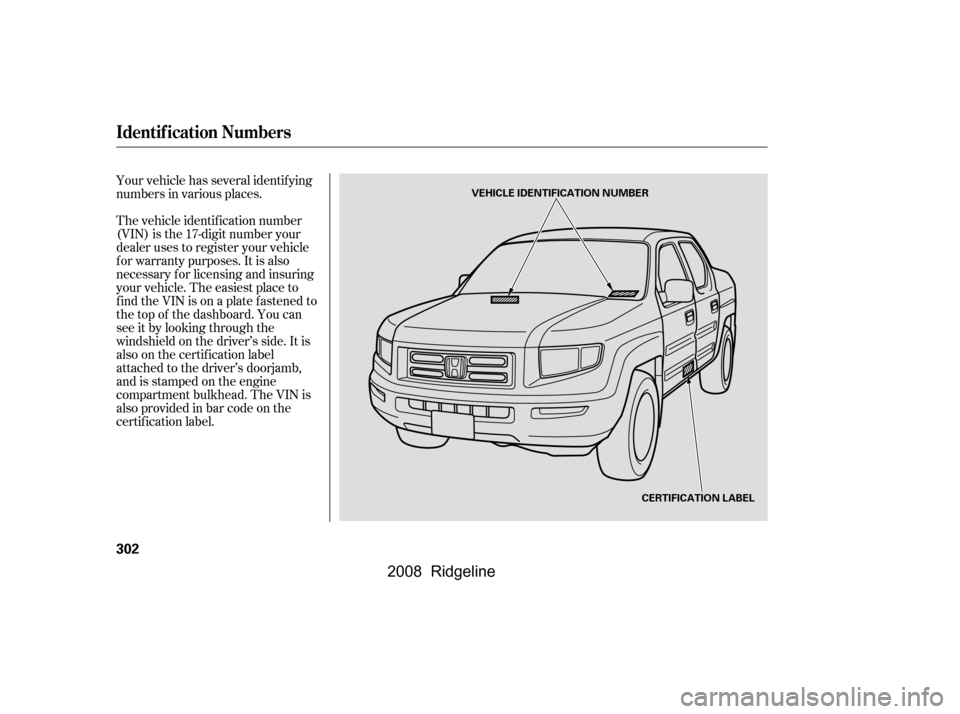 HONDA RIDGELINE 2008 1.G Owners Manual Your vehicle has several identif ying 
numbers in various places. 
The vehicle identif ication number 
(VIN) is the 17-digit number your
dealer uses to register your vehicle
f or warranty purposes. It