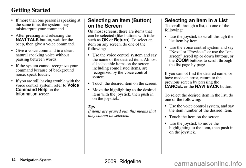 HONDA RIDGELINE 2009 1.G Navigation Manual 14Navigation System
Getting Started
 If more than one person is speaking at 
the same time, the system may  
misinterpret your command.
 After pressing and releasing the  NAVI TALK  button, wait for