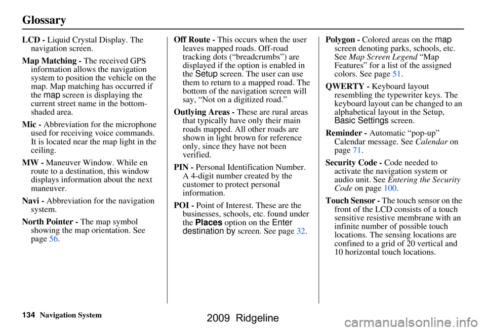 HONDA RIDGELINE 2009 1.G Navigation Manual 134Navigation System
Glossary
LCD - Liquid Crystal Display. The 
navigation screen.
Map Matching - The received GPS  information allows the navigation  
system to position the vehicle on the 
map. Map