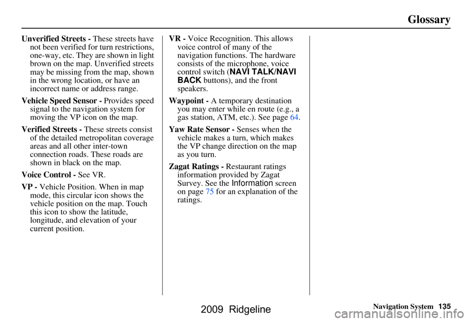 HONDA RIDGELINE 2009 1.G Navigation Manual Navigation System135
Glossary
Unverified Streets - These streets have 
not been verified for turn restrictions,  
one-way, etc. They are shown in light 
brown on the map. Unverified streets 
may be mi