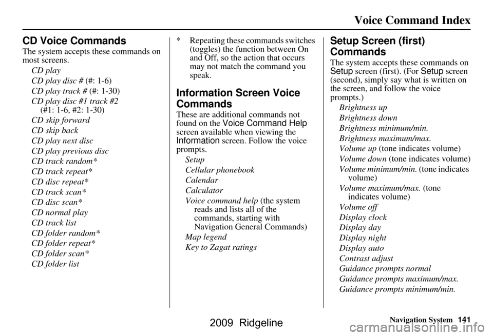 HONDA RIDGELINE 2009 1.G Navigation Manual Navigation System141
Voice Command Index
CD Voice Commands
The system accepts these commands on  
most screens.
CD play 
CD play disc #  (#: 1-6)
CD play track #  (#: 1-30)
CD play disc #1 track #2  
